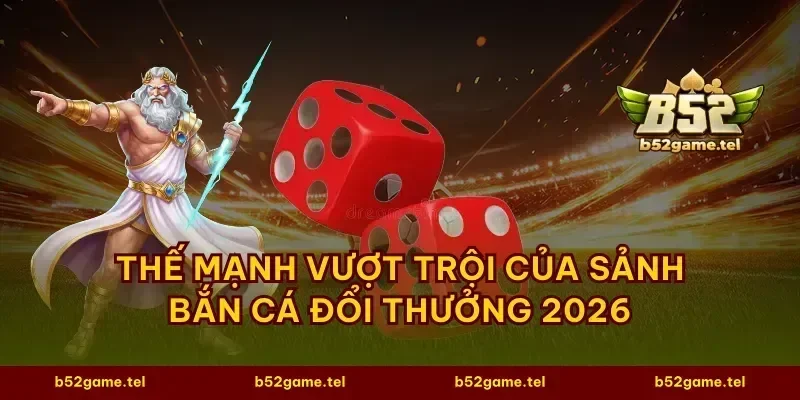Thế mạnh vượt trội của sảnh bắn cá đổi thưởng 2026