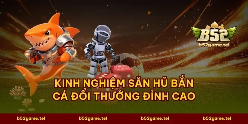 Kinh nghiệm săn hũ bắn cá đổi thưởng đỉnh cao