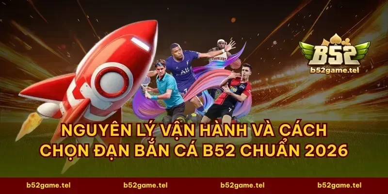 Nguyên lý vận hành và cách chọn đạn bắn cá B52 chuẩn 2026