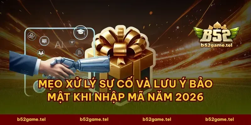 Mẹo xử lý sự cố và lưu ý bảo mật khi nhập mã năm 2026