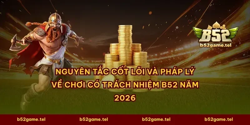 Nguyên tắc cốt lõi và pháp lý về chơi có trách nhiệm B52 năm 2026