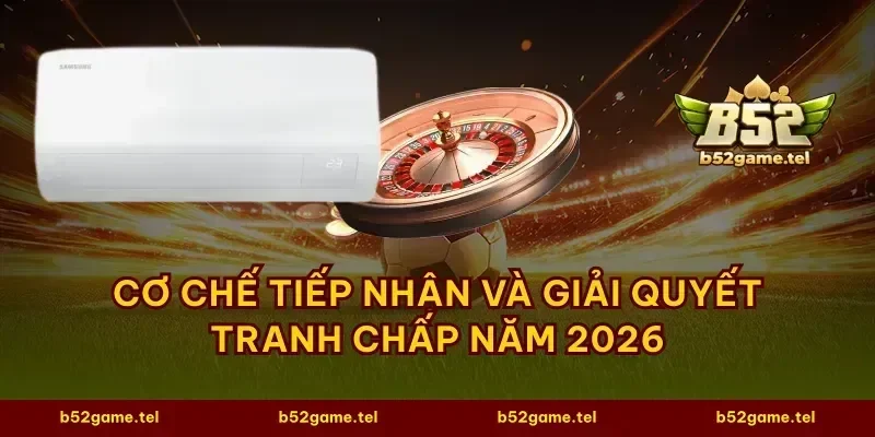 Cơ chế tiếp nhận và giải quyết tranh chấp năm 2026