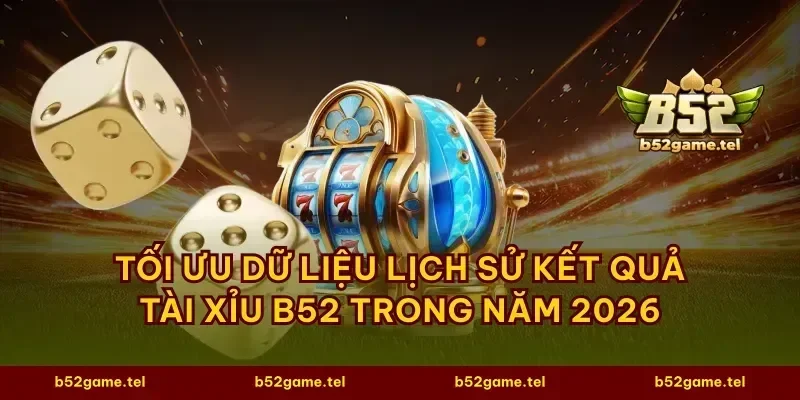 Tối ưu dữ liệu lịch sử kết quả tài xỉu B52 trong năm 2026